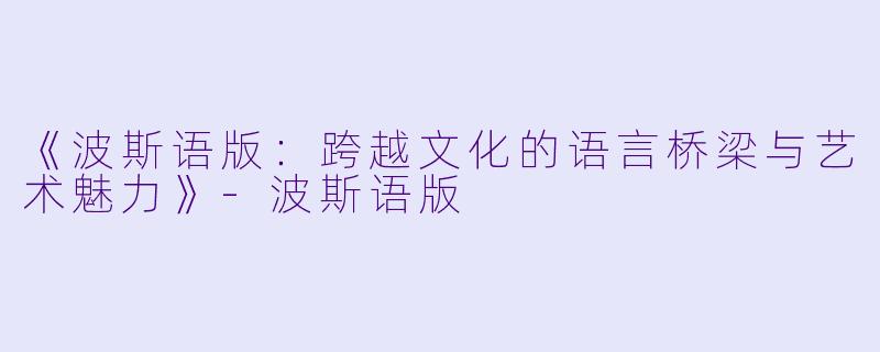 《波斯语版：跨越文化的语言桥梁与艺术魅力》-波斯语版