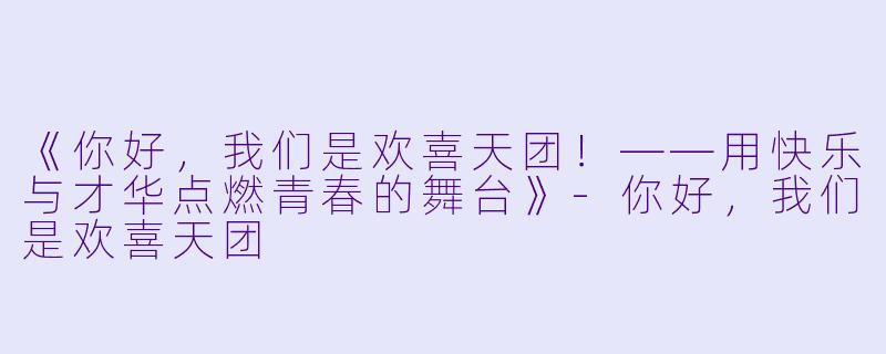 《你好，我们是欢喜天团！——用快乐与才华点燃青春的舞台》-你好，我们是欢喜天团