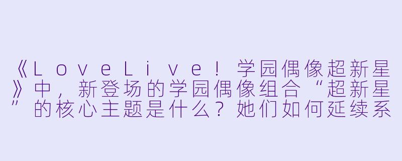 《LoveLive!学园偶像超新星》中,新登场的学园偶像组合“超新星”的核心主题是什么?她们如何延续系列“用歌声传递梦想”的精神?