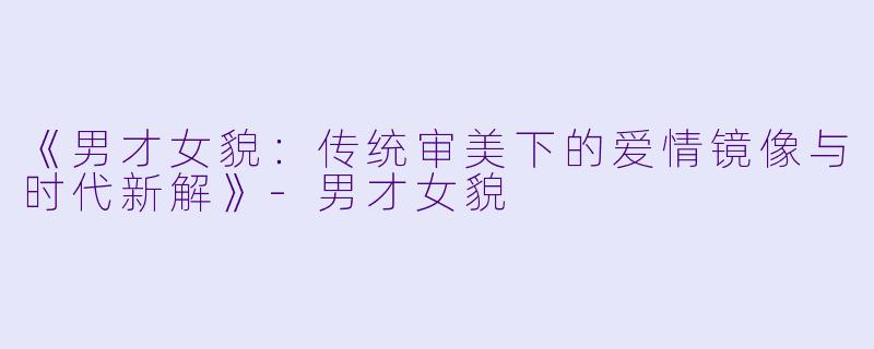 《男才女貌：传统审美下的爱情镜像与时代新解》-男才女貌