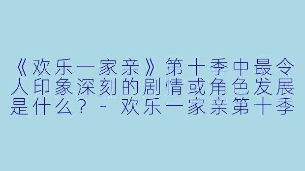《欢乐一家亲》第十季中最令人印象深刻的剧情或角色发展是什么？-欢乐一家亲第十季