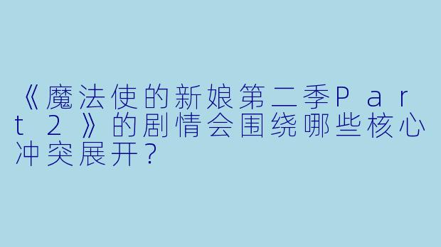 《魔法使的新娘第二季Part2》的剧情会围绕哪些核心冲突展开?