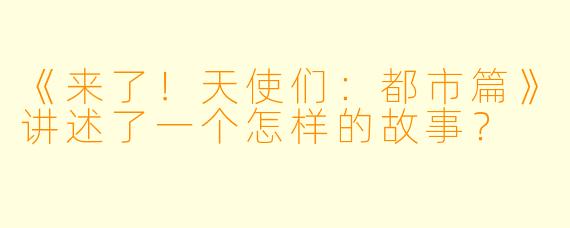 《来了！天使们：都市篇》讲述了一个怎样的故事？