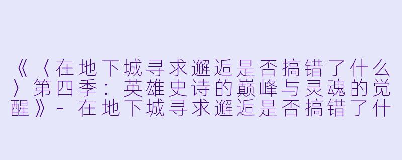 《〈在地下城寻求邂逅是否搞错了什么〉第四季：英雄史诗的巅峰与灵魂的觉醒》-在地下城寻求邂逅是否搞错了什么第四季