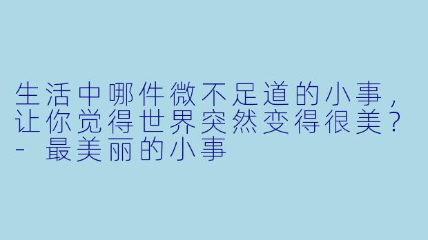 生活中哪件微不足道的小事，让你觉得世界突然变得很美？
