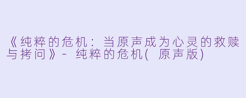 《纯粹的危机：当原声成为心灵的救赎与拷问》-纯粹的危机(原声版)