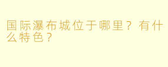 国际瀑布城位于哪里?有什么特色?