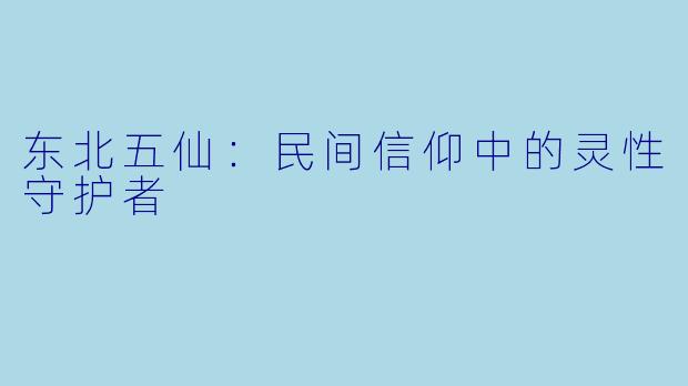 东北五仙：民间信仰中的灵性守护者