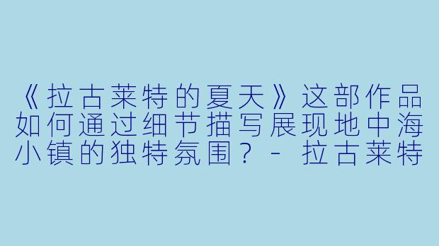 《拉古莱特的夏天》这部作品如何通过细节描写展现地中海小镇的独特氛围?