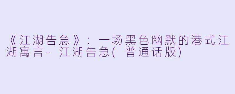 《江湖告急》:一场黑色幽默的港式江湖寓言