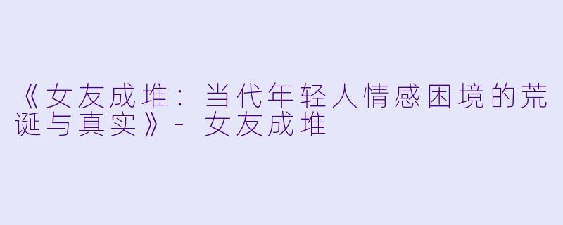 《女友成堆：当代年轻人情感困境的荒诞与真实》-女友成堆