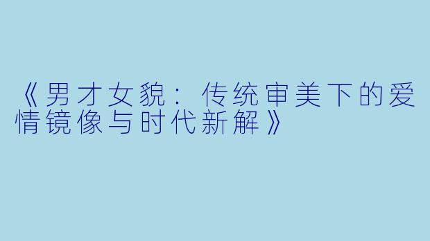 《男才女貌：传统审美下的爱情镜像与时代新解》