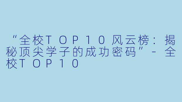 “全校TOP10风云榜：揭秘顶尖学子的成功密码”