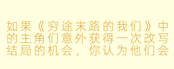 如果《穷途末路的我们》中的主角们意外获得一次改写结局的机会,你认为他们会选择拯救彼此,还是彻底分道扬镳?