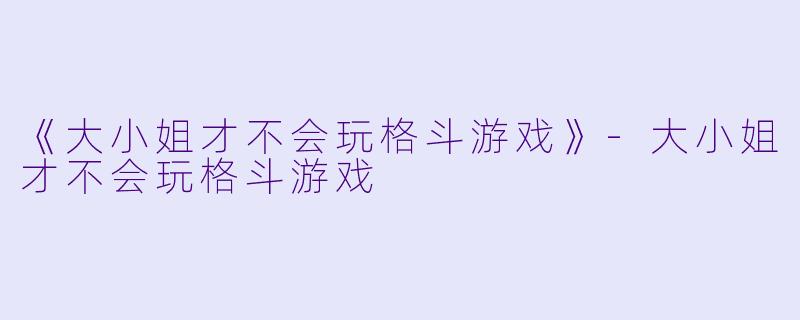 《大小姐才不会玩格斗游戏》
