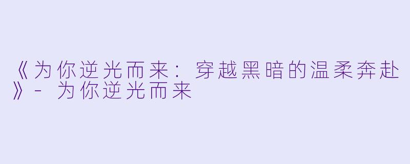 《为你逆光而来：穿越黑暗的温柔奔赴》-为你逆光而来