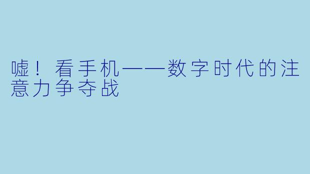 嘘！看手机——数字时代的注意力争夺战