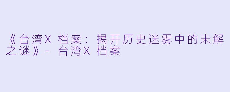 《台湾X档案：揭开历史迷雾中的未解之谜》-台湾X档案
