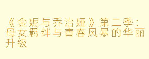 《金妮与乔治娅》第二季：母女羁绊与青春风暴的华丽升级