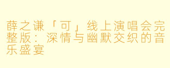 薛之谦「可」线上演唱会完整版：深情与幽默交织的音乐盛宴