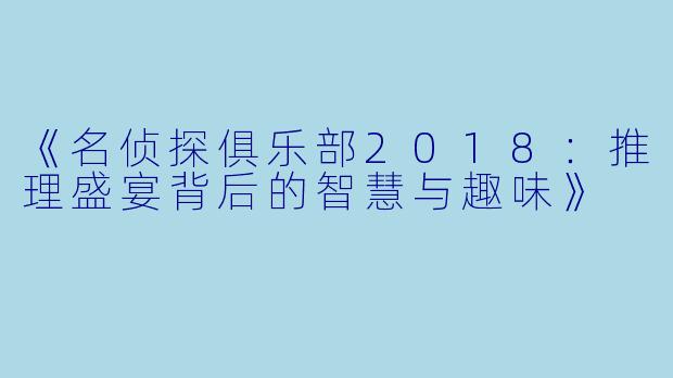 《名侦探俱乐部2018：推理盛宴背后的智慧与趣味》