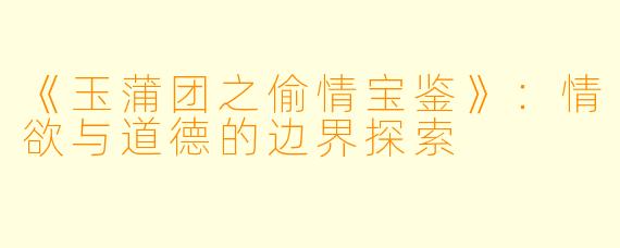 《玉蒲团之偷情宝鉴》：情欲与道德的边界探索