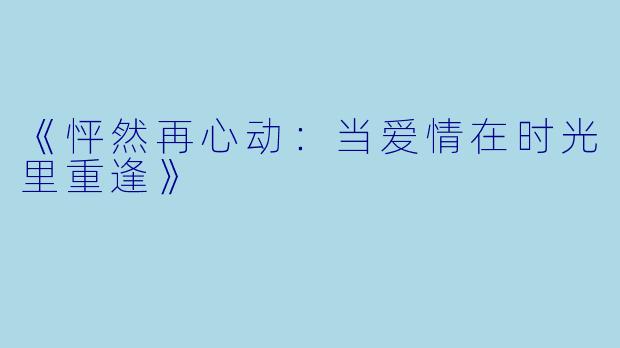 《怦然再心动：当爱情在时光里重逢》