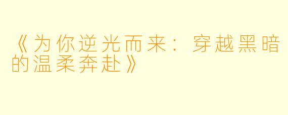 《为你逆光而来：穿越黑暗的温柔奔赴》