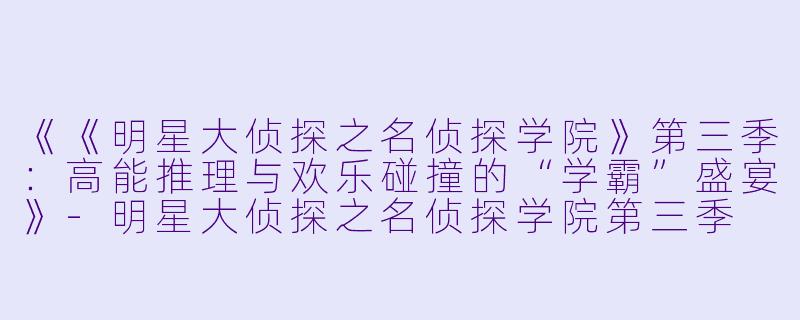 《《明星大侦探之名侦探学院》第三季：高能推理与欢乐碰撞的“学霸”盛宴》-明星大侦探之名侦探学院第三季