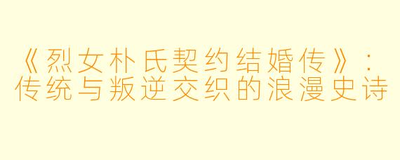 《烈女朴氏契约结婚传》：传统与叛逆交织的浪漫史诗