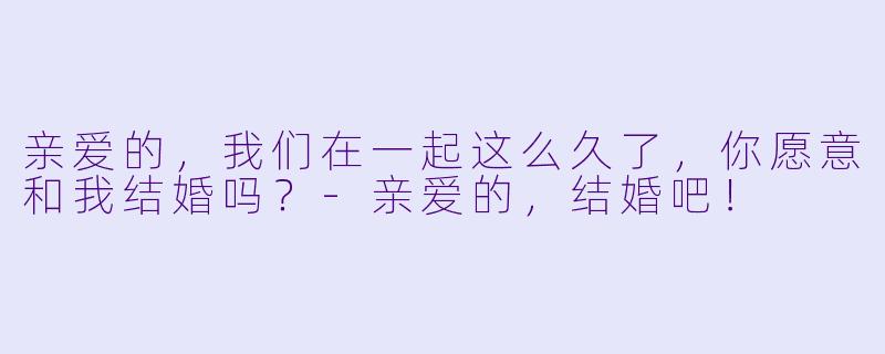 亲爱的，我们在一起这么久了，你愿意和我结婚吗？