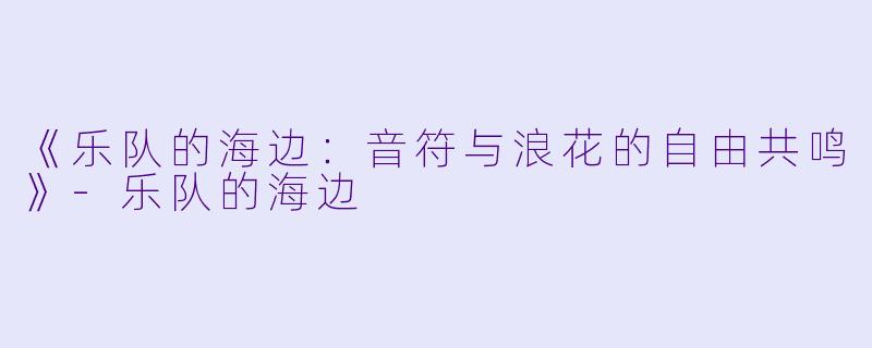 《乐队的海边:音符与浪花的自由共鸣》