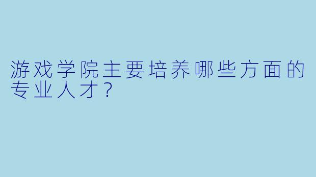 游戏学院主要培养哪些方面的专业人才？