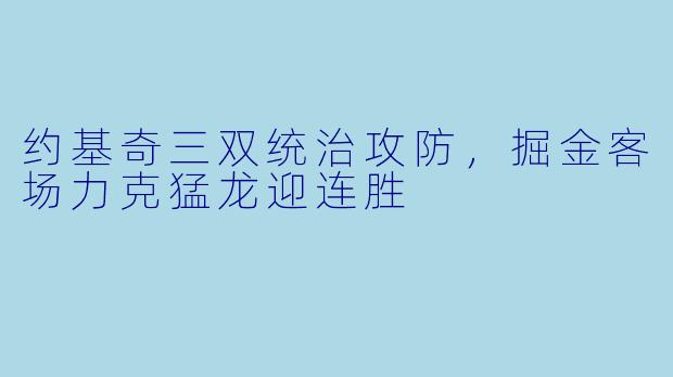 约基奇三双统治攻防，掘金客场力克猛龙迎连胜