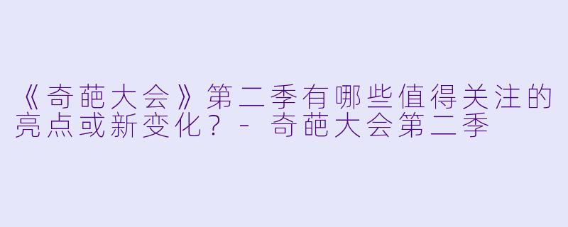 《奇葩大会》第二季有哪些值得关注的亮点或新变化?