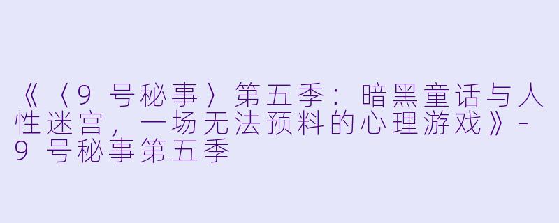 《〈9号秘事〉第五季：暗黑童话与人性迷宫，一场无法预料的心理游戏》-9号秘事第五季