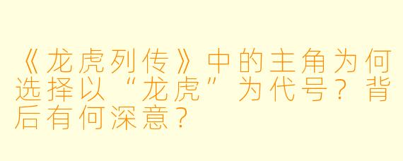 《龙虎列传》中的主角为何选择以“龙虎”为代号?背后有何深意?