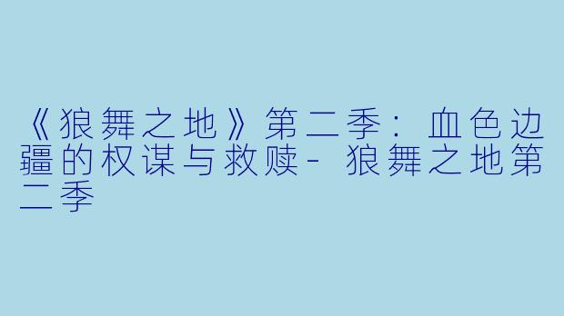 《狼舞之地》第二季:血色边疆的权谋与救赎