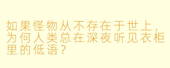 如果怪物从不存在于世上，为何人类总在深夜听见衣柜里的低语？