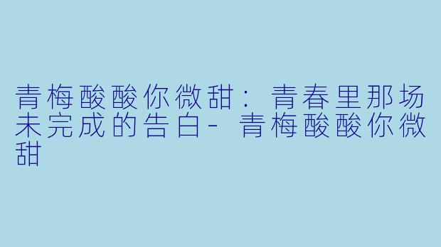 青梅酸酸你微甜：青春里那场未完成的告白