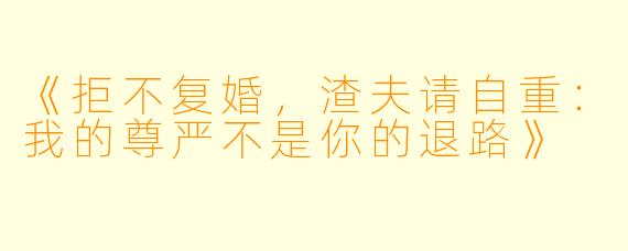 《拒不复婚，渣夫请自重：我的尊严不是你的退路》