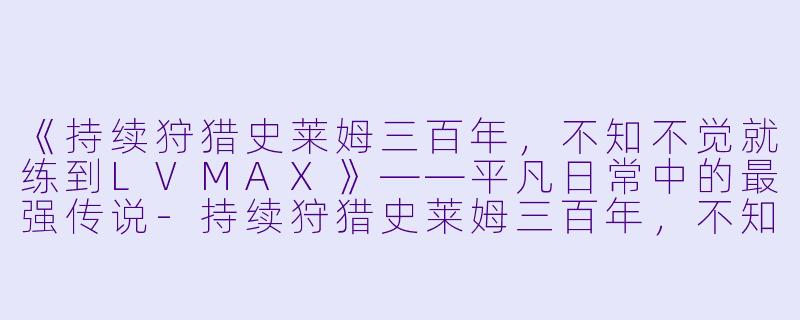 《持续狩猎史莱姆三百年,不知不觉就练到LVMAX》——平凡日常中的最强传说