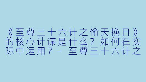 《至尊三十六计之偷天换日》的核心计谋是什么？如何在实际中运用？-至尊三十六计之偷天换日