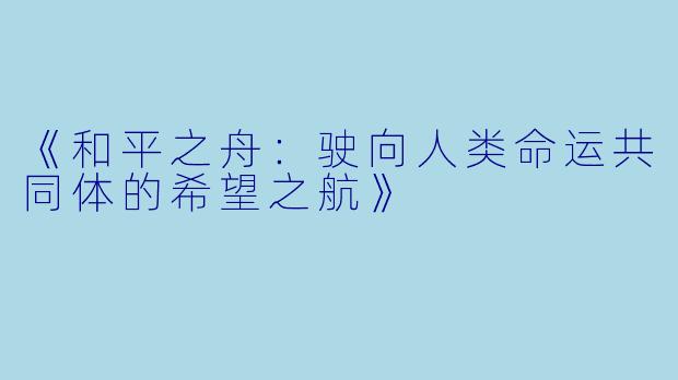 《和平之舟:驶向人类命运共同体的希望之航》