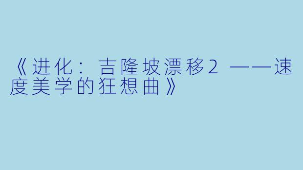 《进化：吉隆坡漂移2——速度美学的狂想曲》