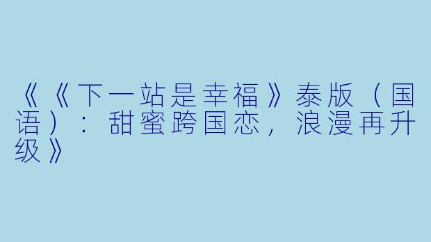 《《下一站是幸福》泰版(国语):甜蜜跨国恋,浪漫再升级》