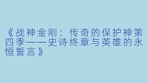 《战神金刚：传奇的保护神第四季——史诗终章与英雄的永恒誓言》