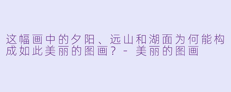这幅画中的夕阳、远山和湖面为何能构成如此美丽的图画？-美丽的图画