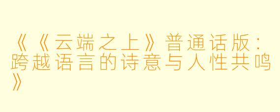 《《云端之上》普通话版:跨越语言的诗意与人性共鸣》
