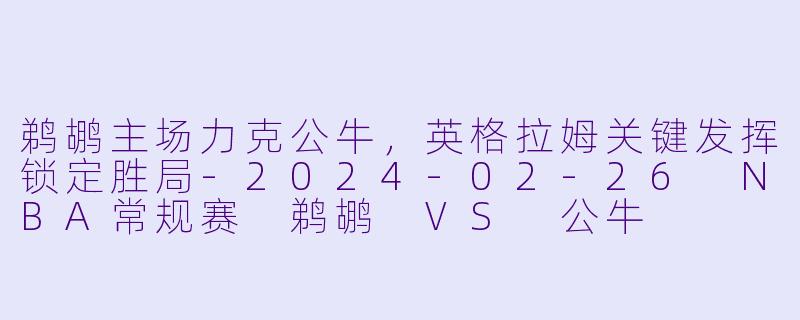 鹈鹕主场力克公牛，英格拉姆关键发挥锁定胜局-2024-02-26 NBA常规赛 鹈鹕 VS 公牛